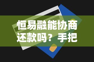 恒易融能协商还款吗？手把手教你沟通技巧