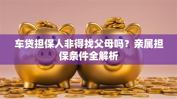 车贷担保人非得找父母吗？亲属担保条件全解析