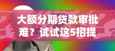 大额分期贷款审批难？试试这5招提升通过率！
