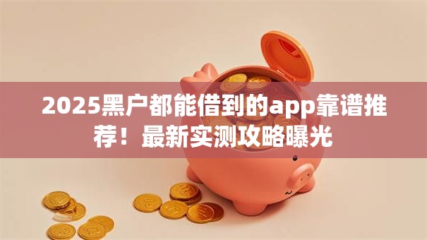 2025黑户都能借到的app靠谱推荐！最新实测攻略曝光