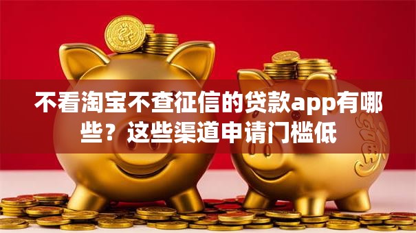 不看淘宝不查征信的贷款app有哪些？这些渠道申请门槛低