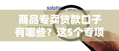 商品专卖贷款口子有哪些？这5个专项方案解决资金难题