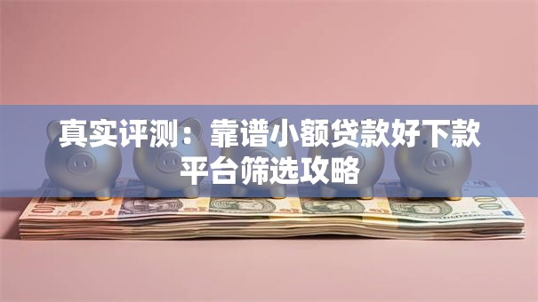 真实评测：靠谱小额贷款好下款平台筛选攻略