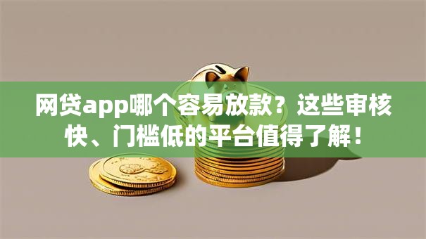 网贷app哪个容易放款？这些审核快、门槛低的平台值得了解！