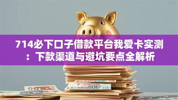 714必下口子借款平台我爱卡实测：下款渠道与避坑要点全解析