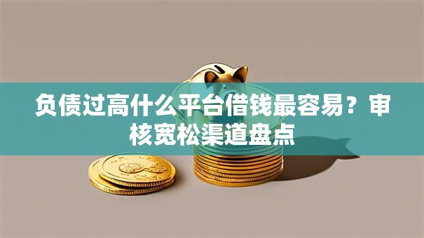 负债过高什么平台借钱最容易？审核宽松渠道盘点