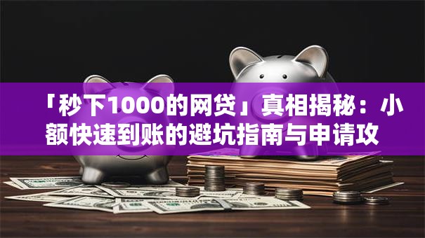 「秒下1000的网贷」真相揭秘：小额快速到账的避坑指南与申请攻略
