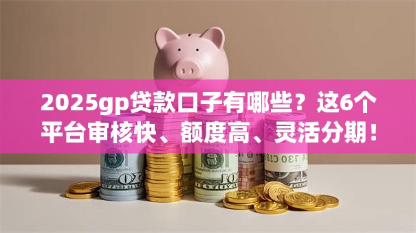 2025gp贷款口子有哪些？这6个平台审核快、额度高、灵活分期！