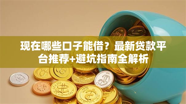 现在哪些口子能借？最新贷款平台推荐+避坑指南全解析