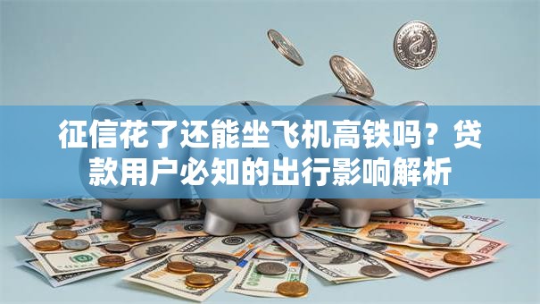 征信花了还能坐飞机高铁吗？贷款用户必知的出行影响解析