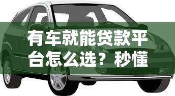 有车就能贷款平台怎么选？秒懂汽车抵押借款避坑指南
