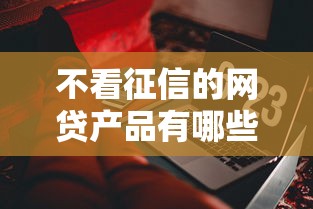不看征信的网贷产品有哪些？这些平台或许能解你燃眉之急