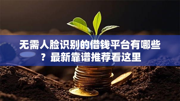 无需人脸识别的借钱平台有哪些？最新靠谱推荐看这里
