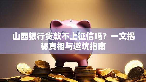 山西银行贷款不上征信吗？一文揭秘真相与避坑指南
