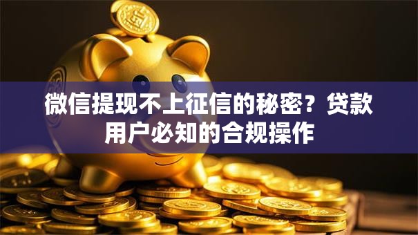 微信提现不上征信的秘密？贷款用户必知的合规操作