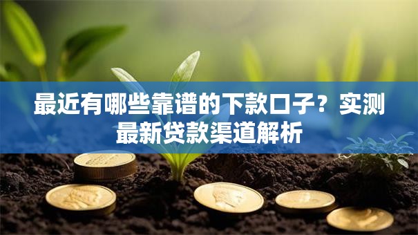 最近有哪些靠谱的下款口子？实测最新贷款渠道解析