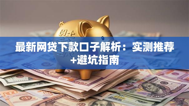 最新网贷下款口子解析：实测推荐+避坑指南