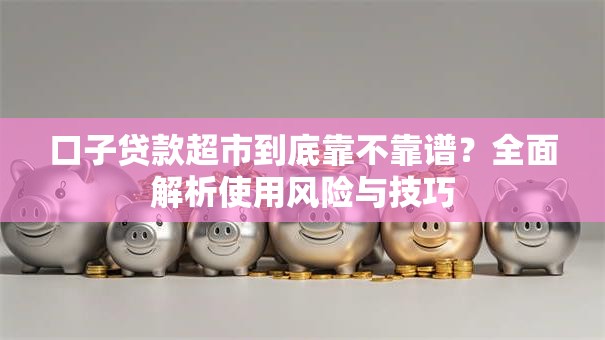 口子贷款超市到底靠不靠谱？全面解析使用风险与技巧
