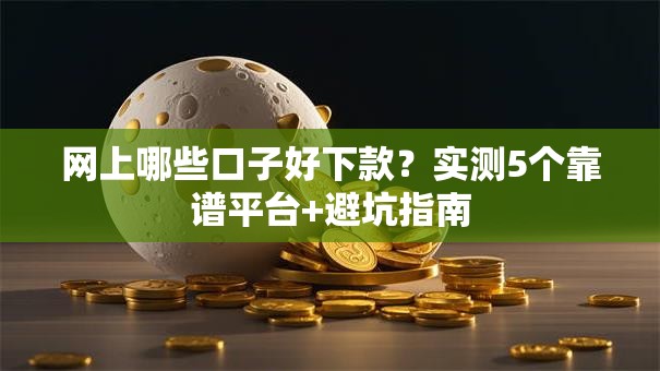 网上哪些口子好下款？实测5个靠谱平台+避坑指南