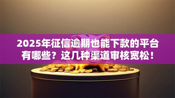 2025年征信逾期也能下款的平台有哪些？这几种渠道审核宽松！