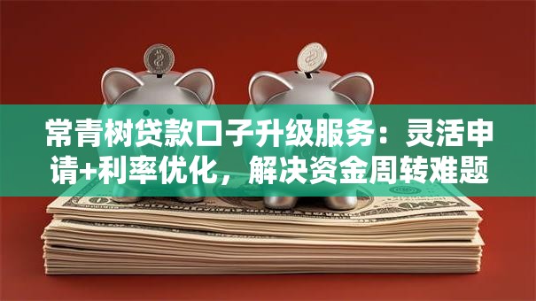 常青树贷款口子升级服务：灵活申请+利率优化，解决资金周转难题
