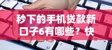 秒下的手机贷款新口子6有哪些？快速到账攻略+申请技巧全解析