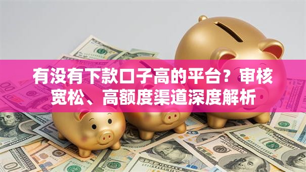 有没有下款口子高的平台？审核宽松、高额度渠道深度解析