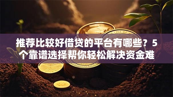 推荐比较好借贷的平台有哪些？5个靠谱选择帮你轻松解决资金难题