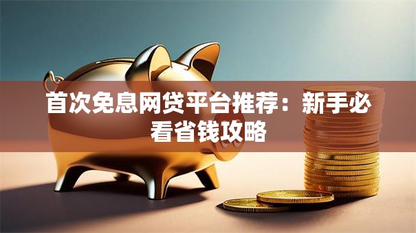 首次免息网贷平台推荐：新手必看省钱攻略