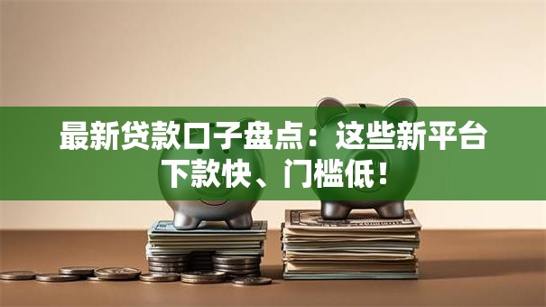 最新贷款口子盘点：这些新平台下款快、门槛低！