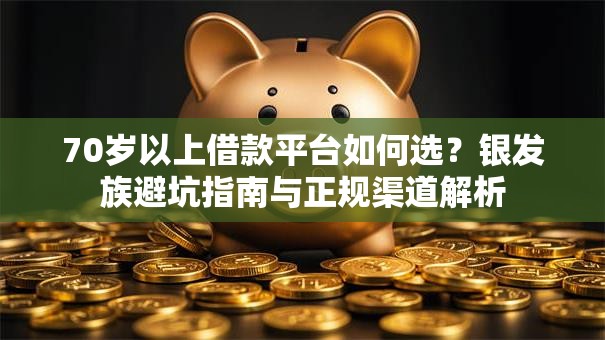 70岁以上借款平台如何选？银发族避坑指南与正规渠道解析