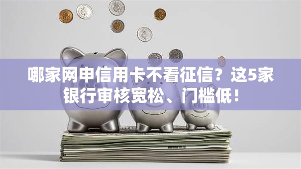 哪家网申信用卡不看征信？这5家银行审核宽松、门槛低！