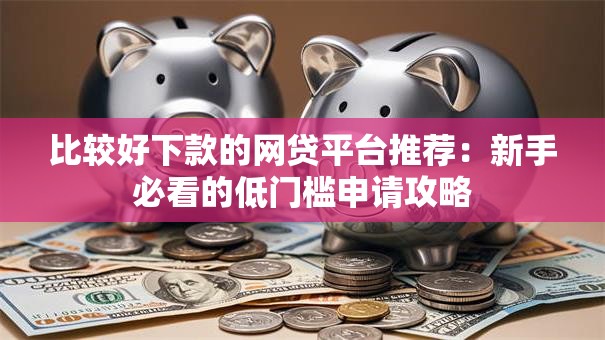 比较好下款的网贷平台推荐：新手必看的低门槛申请攻略