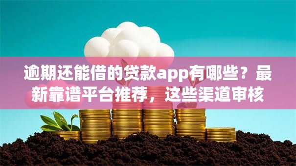 逾期还能借的贷款app有哪些？最新靠谱平台推荐，这些渠道审核宽松好下款！