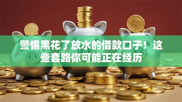 警惕黑花了放水的借款口子！这些套路你可能正在经历