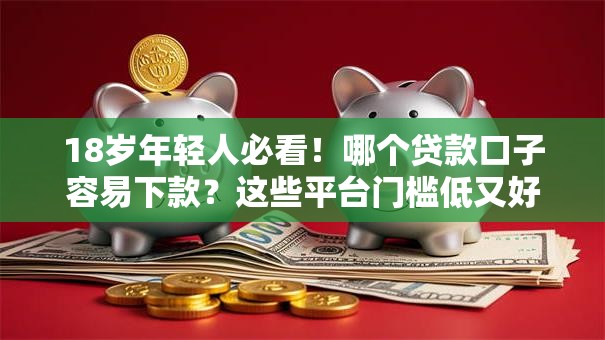 18岁年轻人必看！哪个贷款口子容易下款？这些平台门槛低又好申请