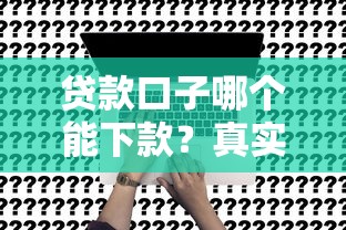贷款口子哪个能下款？真实申请条件与避坑指南