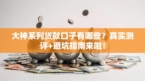大神系列贷款口子有哪些？真实测评+避坑指南来啦！