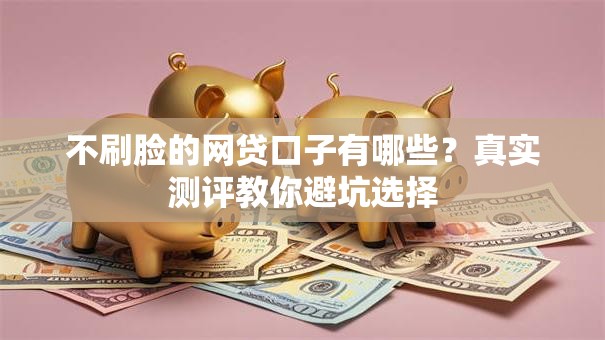 不刷脸的网贷口子有哪些？真实测评教你避坑选择