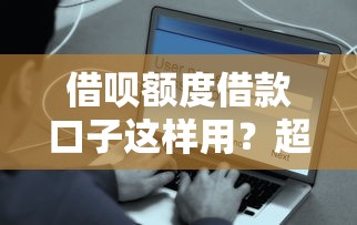 借呗额度借款口子这样用？超全攻略教你安全到账