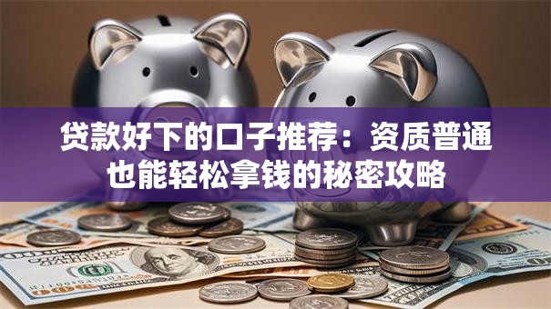 贷款好下的口子推荐：资质普通也能轻松拿钱的秘密攻略