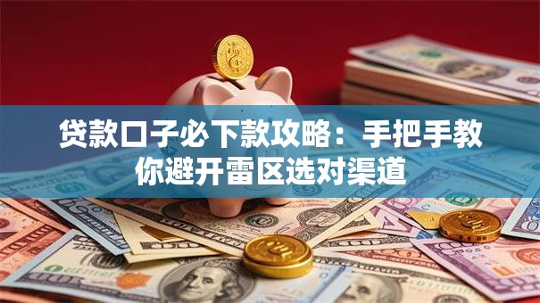 贷款口子必下款攻略：手把手教你避开雷区选对渠道