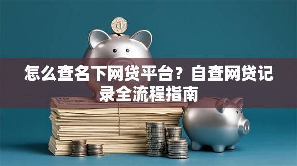 怎么查名下网贷平台？自查网贷记录全流程指南