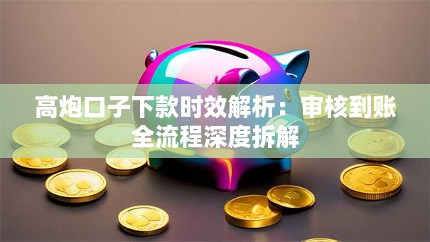 高炮口子下款时效解析：审核到账全流程深度拆解
