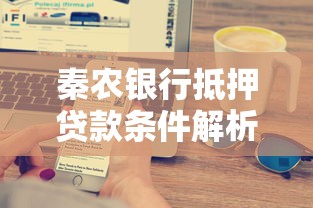 秦农银行抵押贷款条件解析：一文搞懂申请资质与流程