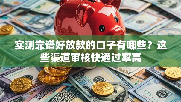 实测靠谱好放款的口子有哪些？这些渠道审核快通过率高