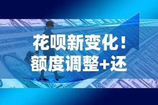 花呗新变化！额度调整+还款规则升级，用户必知的贷款攻略