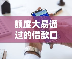 额度大易通过的借款口子有哪些？实测靠谱推荐清单