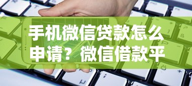 手机微信贷款怎么申请？微信借款平台操作流程与额度利息详细解析