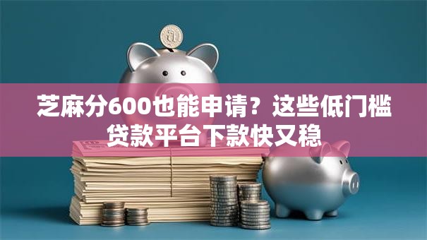 芝麻分600也能申请？这些低门槛贷款平台下款快又稳